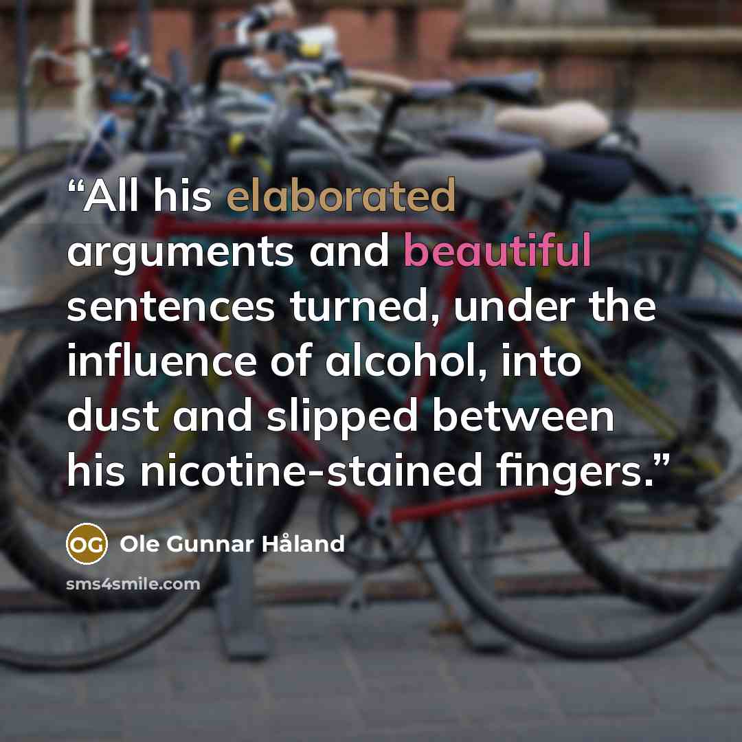 “All his elaborated arguments and beautiful sentences turned, under the influence of alcohol, into dust and slipped between his nicotine-stained fingers.” quote by Ole Gunnar Håland