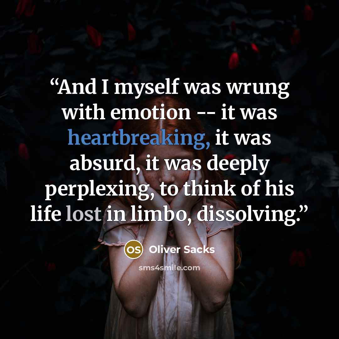 “And I myself was wrung with emotion -- it was heartbreaking, it was absurd, it was deeply perplexing, to think of his life lost in limbo, dissolving.” quote by Oliver Sacks