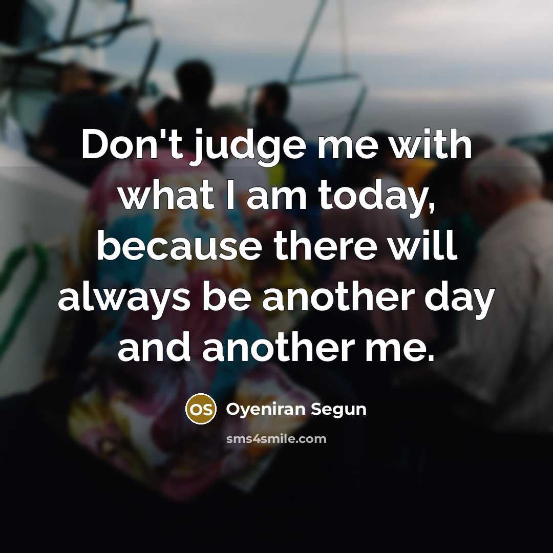 “Don't judge me with what I am today, because there will always be another day and another me.” quote by Oyeniran Segun