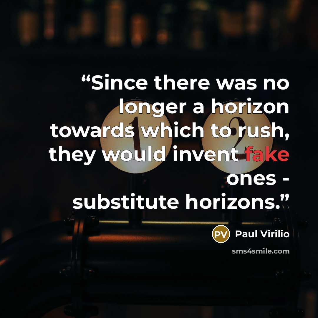“Since there was no longer a horizon towards which to rush, they would invent fake ones - substitute horizons.” quote by Paul Virilio