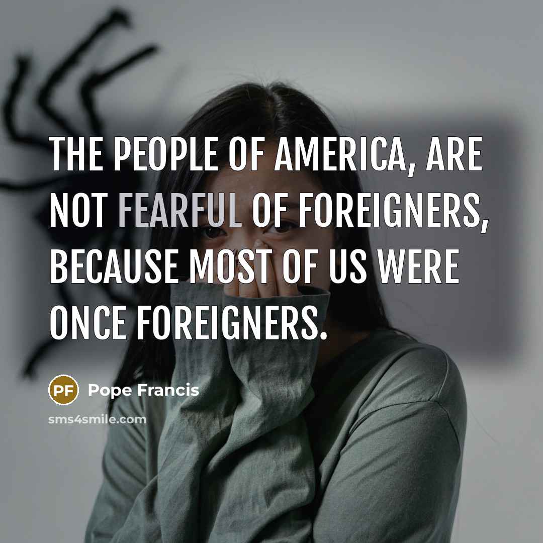 “The people of America, are not fearful of foreigners, because…” quote by Pope Francis