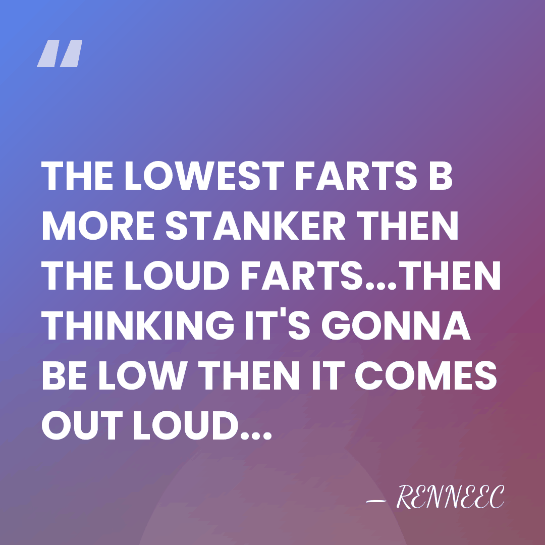 THE LOWEST FARTS B MORE STANKER THEN THE LOUD FARTS...THEN THINKING IT'S&hellip; - Renneec