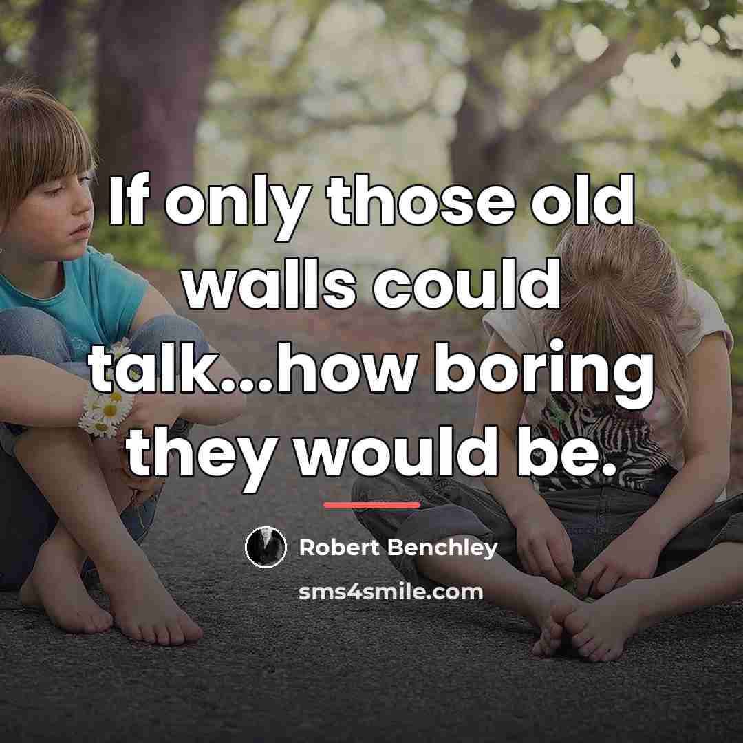 “If only those old walls could talk...how boring they would…” quote by Robert Benchley