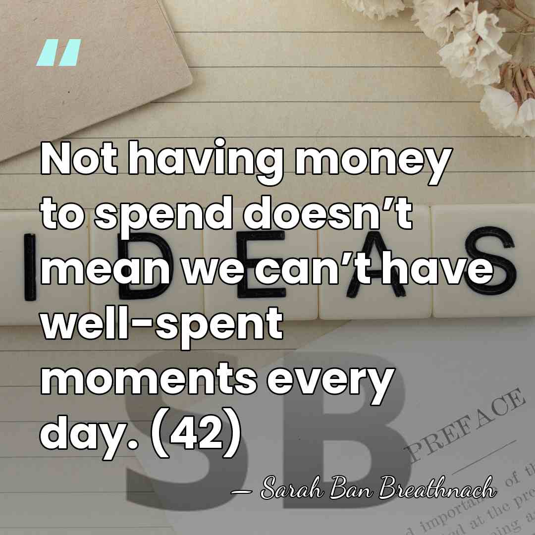 Not having money to spend doesn’t mean we can’t have well-spent moments&hellip; - Sarah Ban Breathnach
