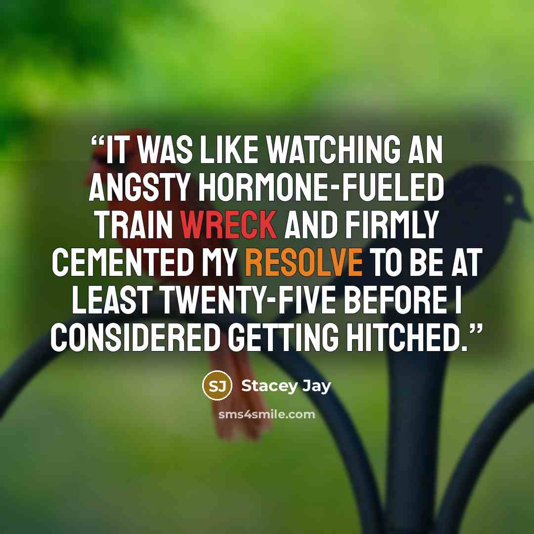 “It was like watching an angsty hormone-fueled train wreck and firmly cemented my resolve to be at least twenty-five before I considered getting hitched.” quote by Stacey Jay