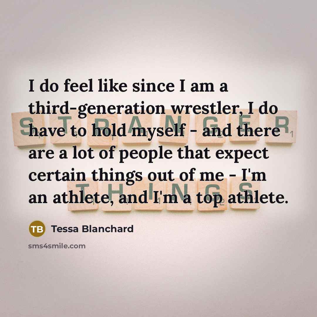 “I do feel like since I am a third-generation wrestler, I do have to hold myself - and there are a lot of people that expect certain things out of me - I'm an athlete, and I'm a top athlete.” quote by Tessa Blanchard