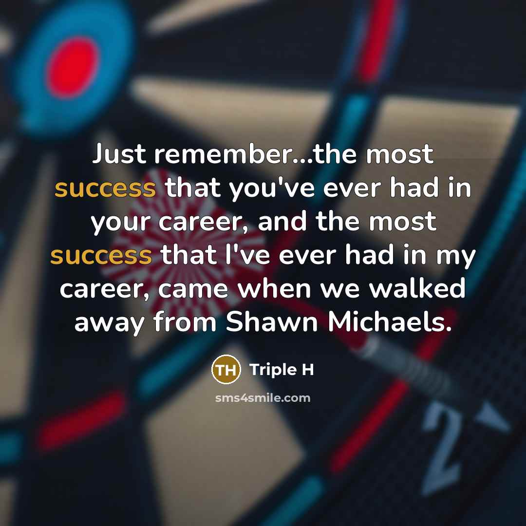 “Just remember...the most success that you've ever had in your career, and the most success that I've ever had in my career, came when we walked away from Shawn Michaels.” quote by Triple H