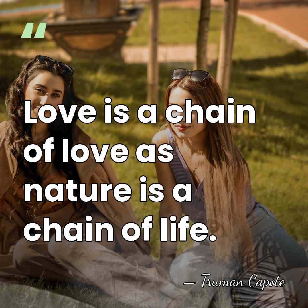 Love is a chain of love as nature is a chain of&hellip; - Truman Capote
