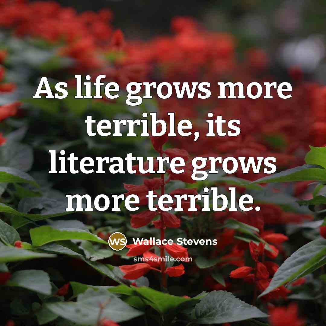“As life grows more terrible, its literature grows more terrible.…” quote by Wallace Stevens