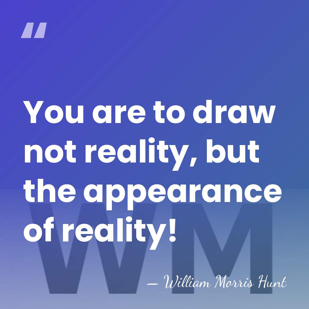 You are to draw not reality, but the appearance of reality! - William Morris Hunt
