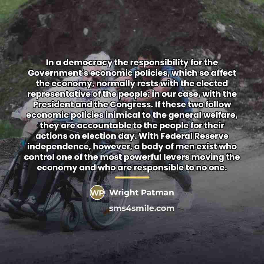 “In a democracy the responsibility for the Government's economic policies,…” quote by Wright Patman