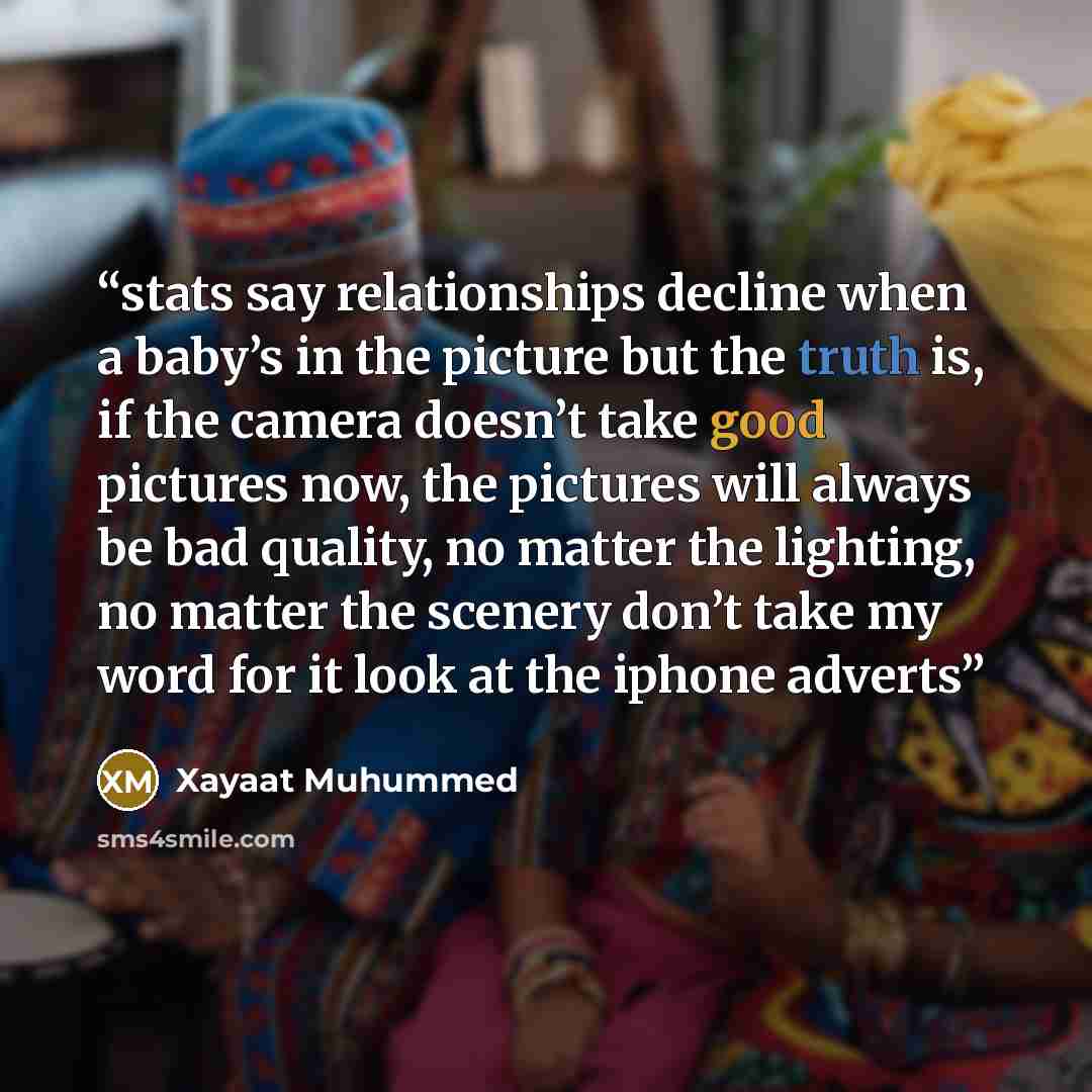 “stats say relationships decline when a baby’s in the picture but the truth is, if the camera doesn’t take good pictures now, the pictures will always be bad quality, no matter the lighting, no matter the scenery don’t take my word for it look at the iphone adverts” quote by Xayaat Muhummed