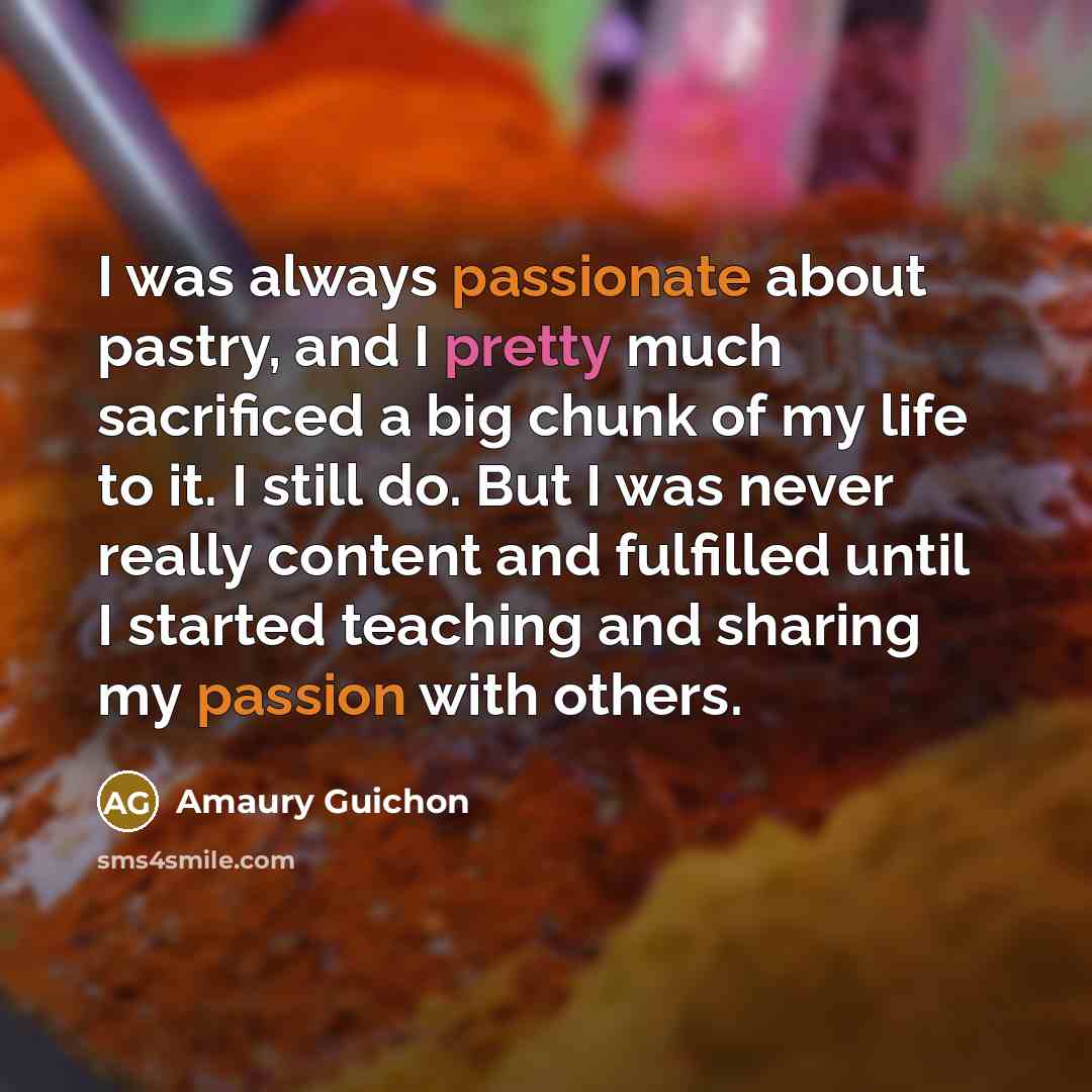“I was always passionate about pastry, and I pretty much sacrificed a big chunk of my life to it. I still do. But I was never really content and fulfilled until I started teaching and sharing my passion with others.” quote by Amaury Guichon