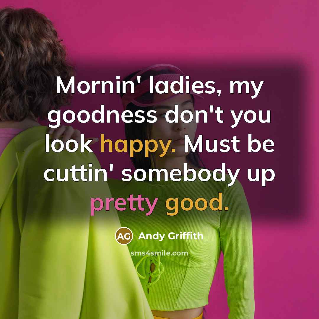 “Mornin' ladies, my goodness don't you look happy. Must be…” quote by Andy Griffith