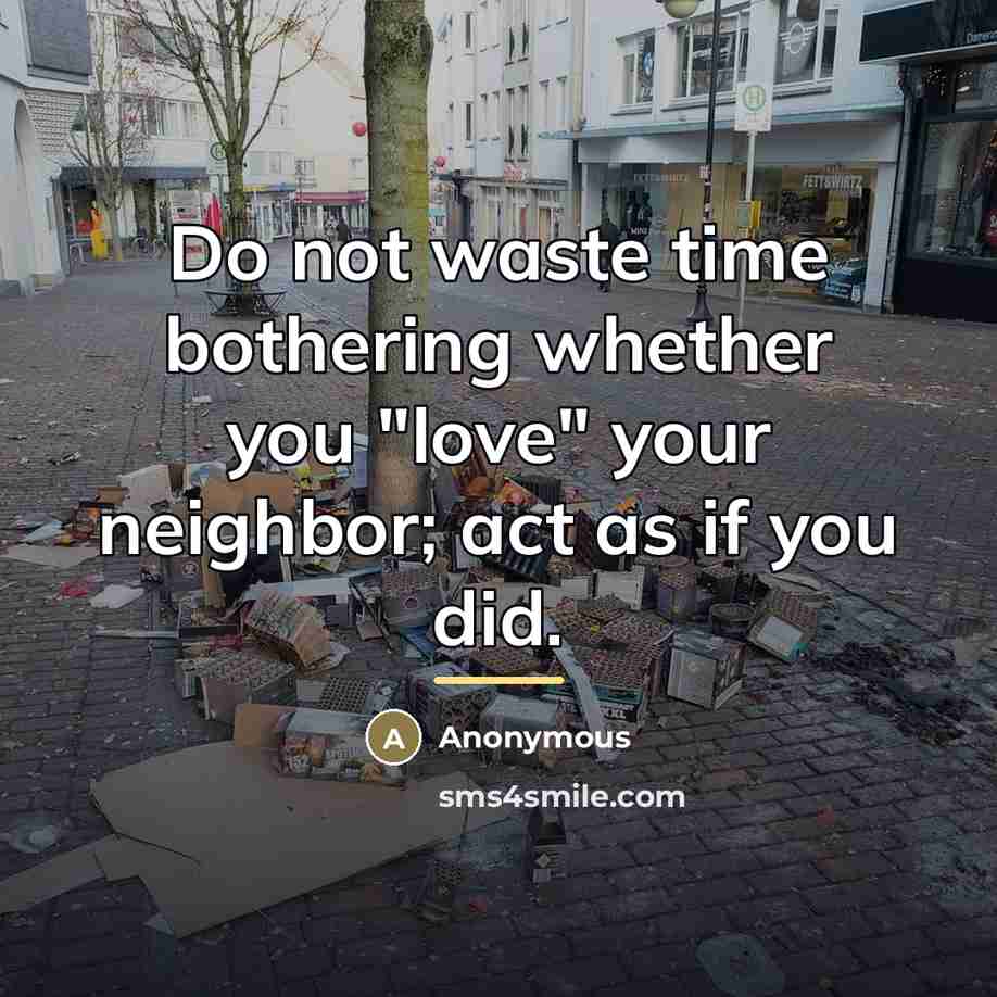 “Do not waste time bothering whether you "love" your neighbor;…” quote by Anonymous