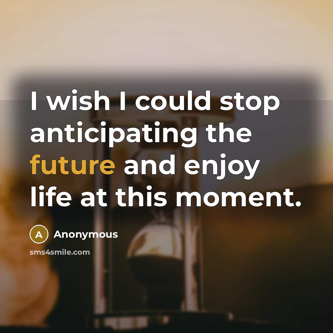 “I wish I could stop anticipating the future and enjoy…” quote by Anonymous