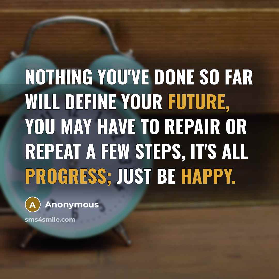 “Nothing you've done so far will define your future, you may have to repair or repeat a few steps, it's all progress; just be happy.” quote by Anonymous