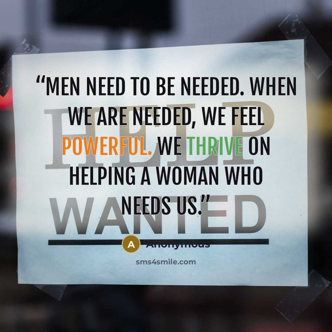 “Men need to be needed. When we are needed, we feel powerful. We thrive on helping a woman who needs us.” quote by Anonymous