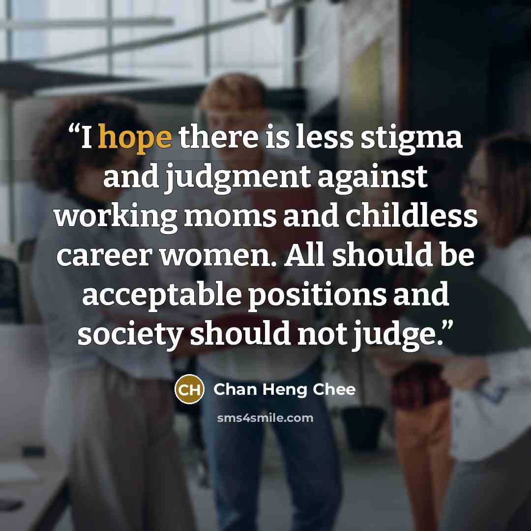 “I hope there is less stigma and judgment against working moms and childless career women. All should be acceptable positions and society should not judge.” quote by Chan Heng Chee