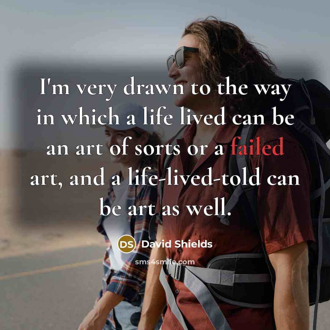 “I'm very drawn to the way in which a life…” quote by David Shields