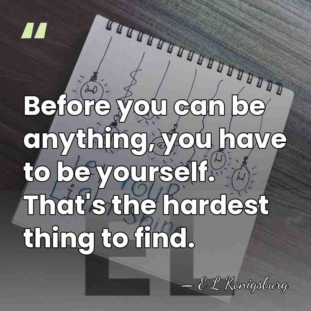 Before you can be anything, you have to be yourself. That's the&hellip; - E L Konigsburg