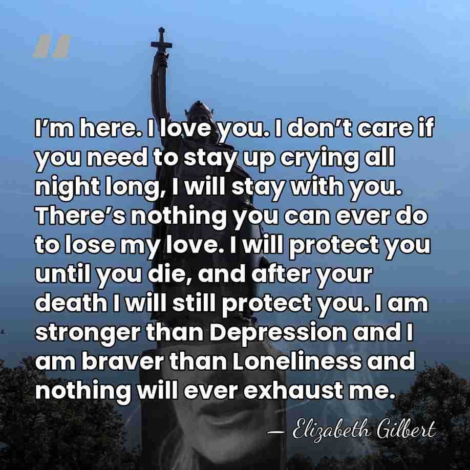 I’m here. I love you. I don’t care if you need to&hellip; - Elizabeth Gilbert
