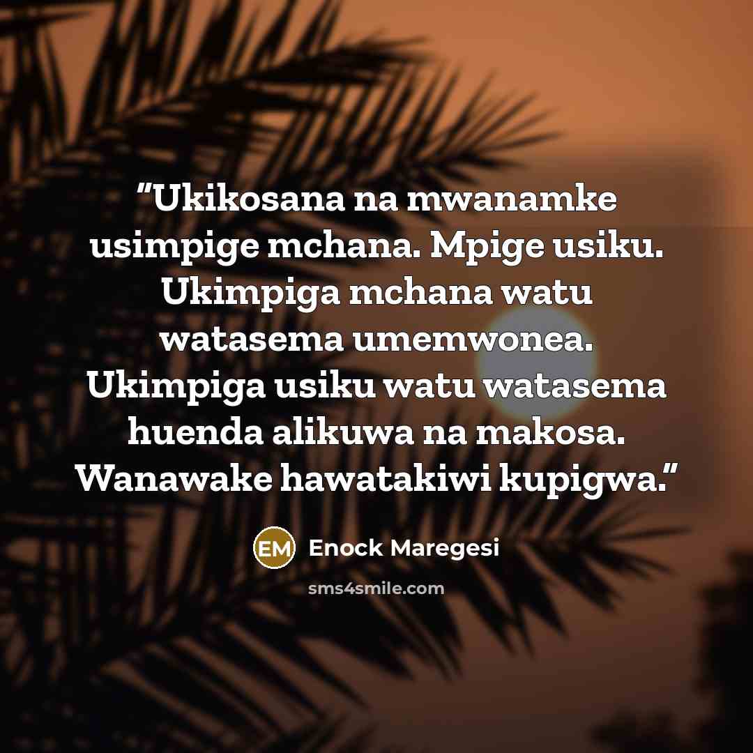 “Ukikosana na mwanamke usimpige mchana. Mpige usiku. Ukimpiga mchana watu watasema umemwonea. Ukimpiga usiku watu watasema huenda alikuwa na makosa. Wanawake hawatakiwi kupigwa.” quote by Enock Maregesi