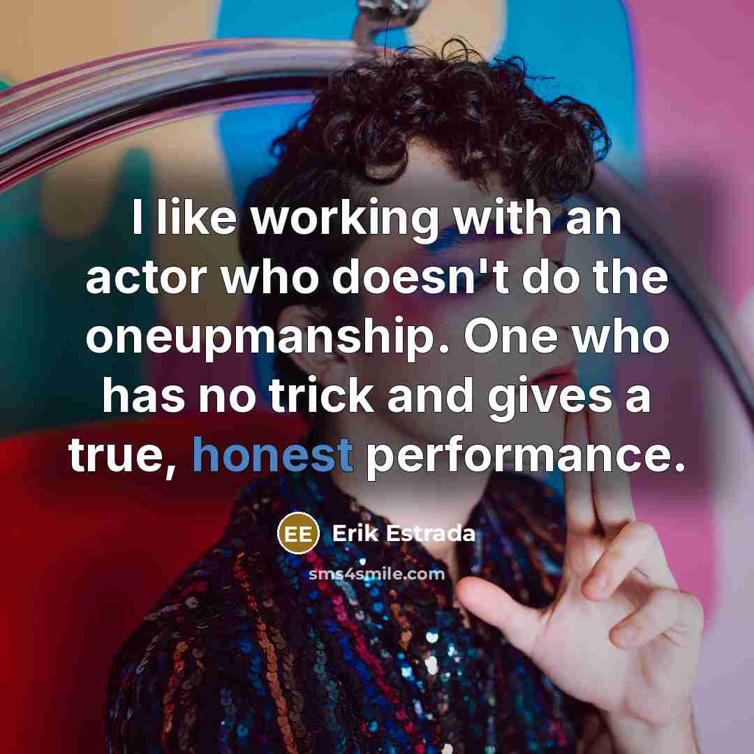 “I like working with an actor who doesn't do the oneupmanship. One who has no trick and gives a true, honest performance.” quote by Erik Estrada