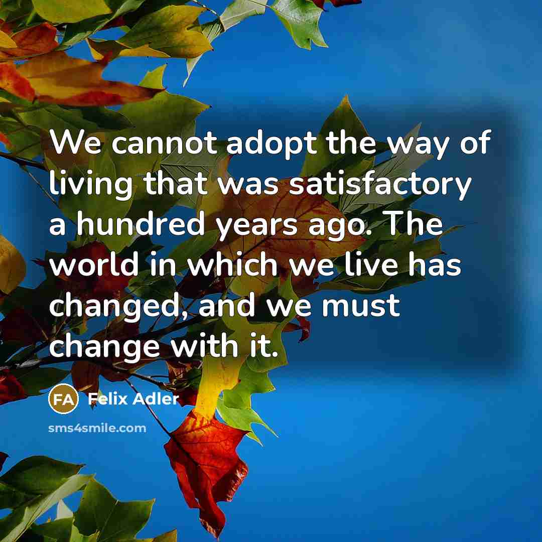 “We cannot adopt the way of living that was satisfactory…” quote by Felix Adler