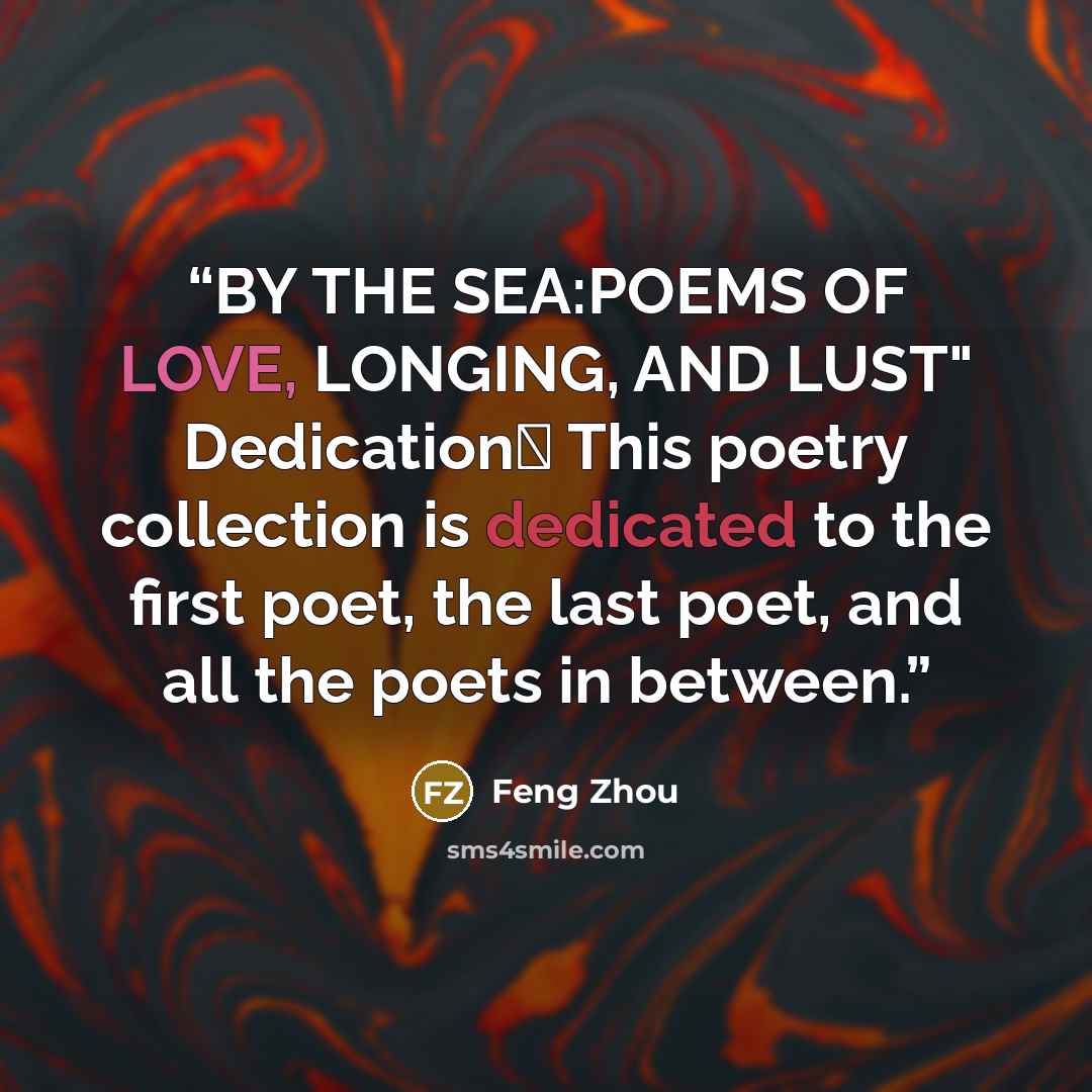 “BY THE SEA:POEMS OF LOVE, LONGING, AND LUST" Dedication： This poetry collection is dedicated to the first poet, the last poet, and all the poets in between.” quote by Feng Zhou