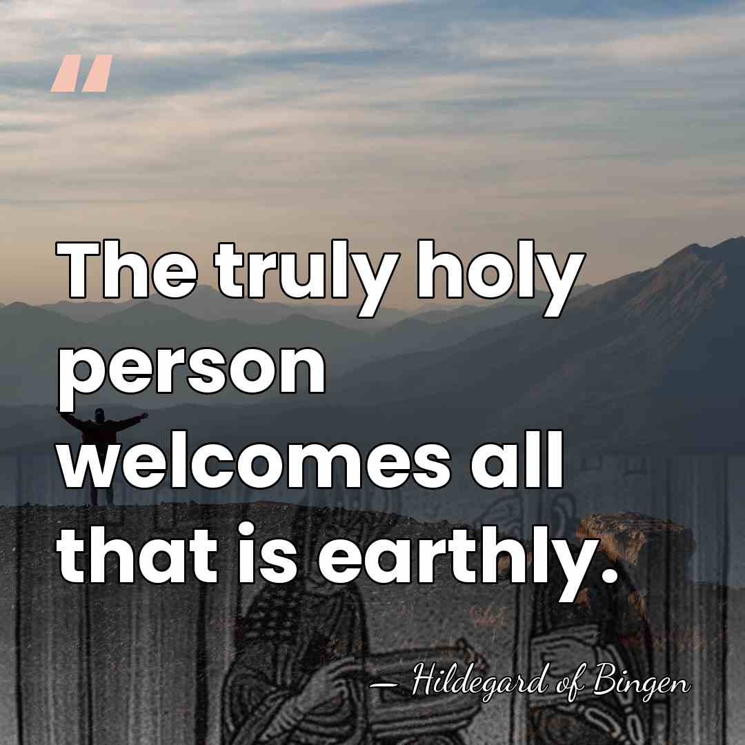 The truly holy person welcomes all that is earthly. - Hildegard of Bingen