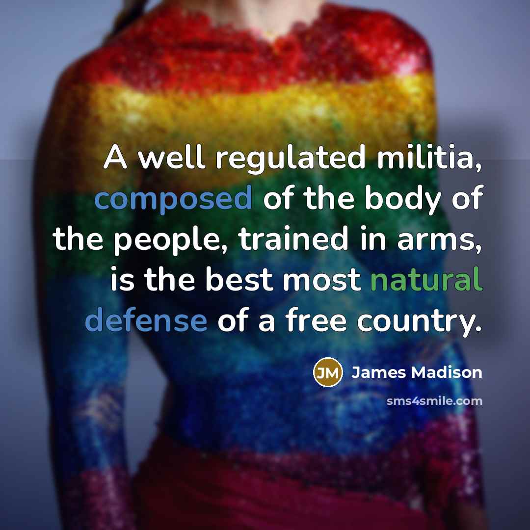 “A well regulated militia, composed of the body of the people, trained in arms, is the best most natural defense of a free country.” quote by James Madison