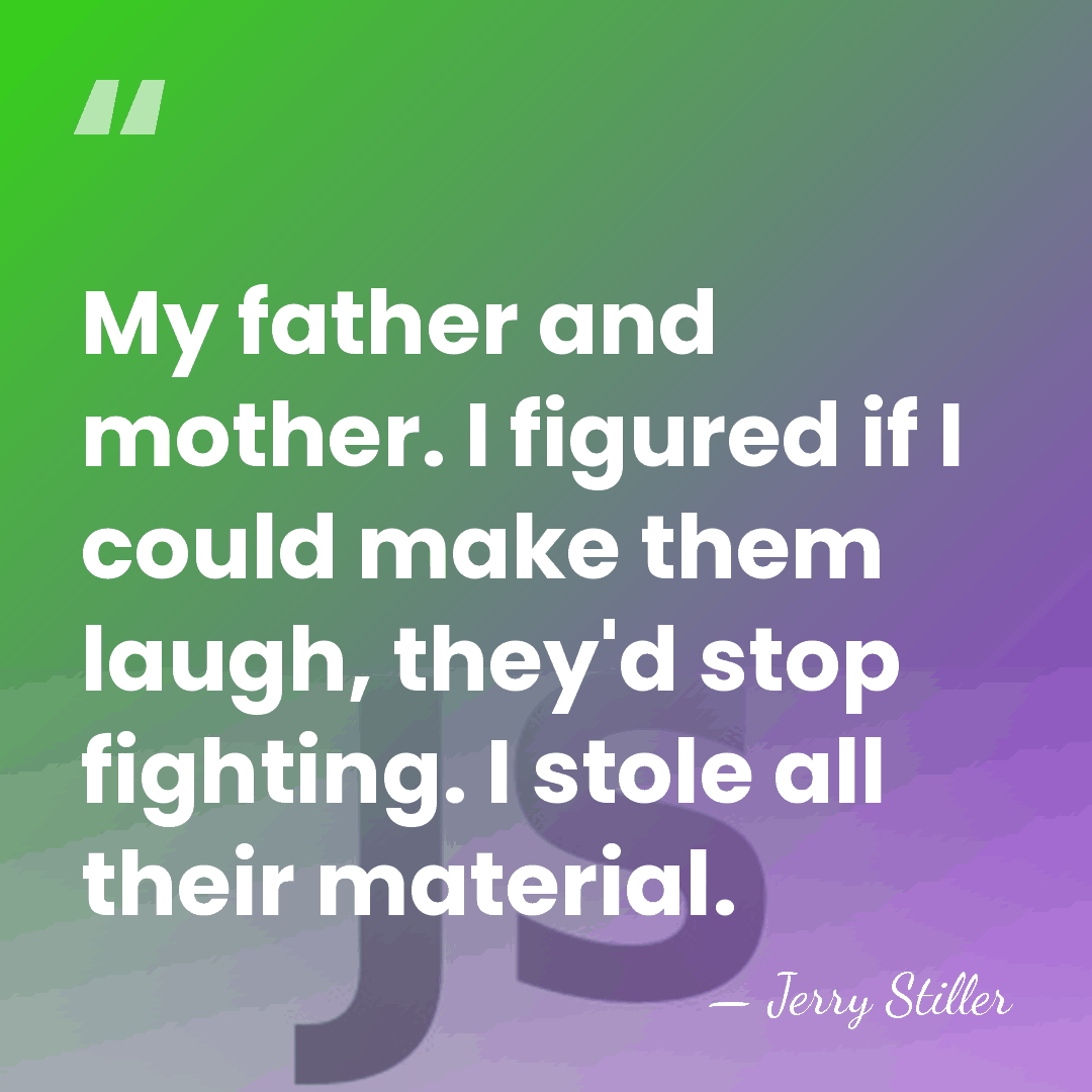 My father and mother. I figured if I could make them laugh,&hellip; - Jerry Stiller