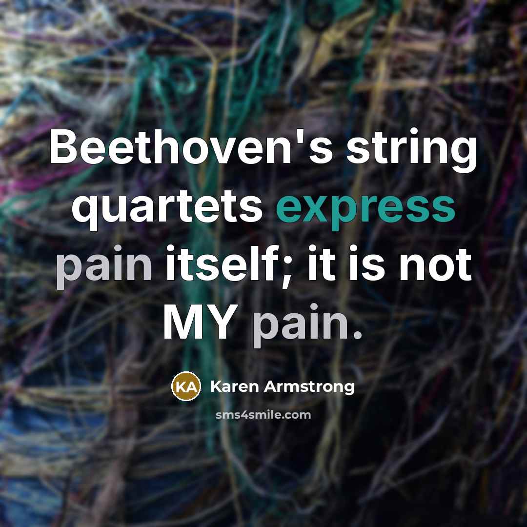 “Beethoven's string quartets express pain itself; it is not MY pain.” quote by Karen Armstrong