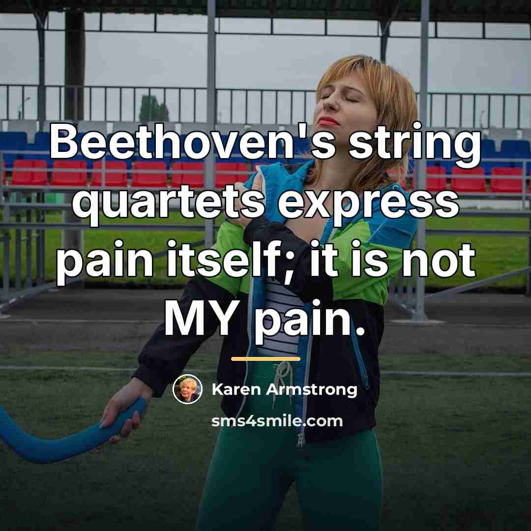 “Beethoven's string quartets express pain itself; it is not MY…” quote by Karen Armstrong