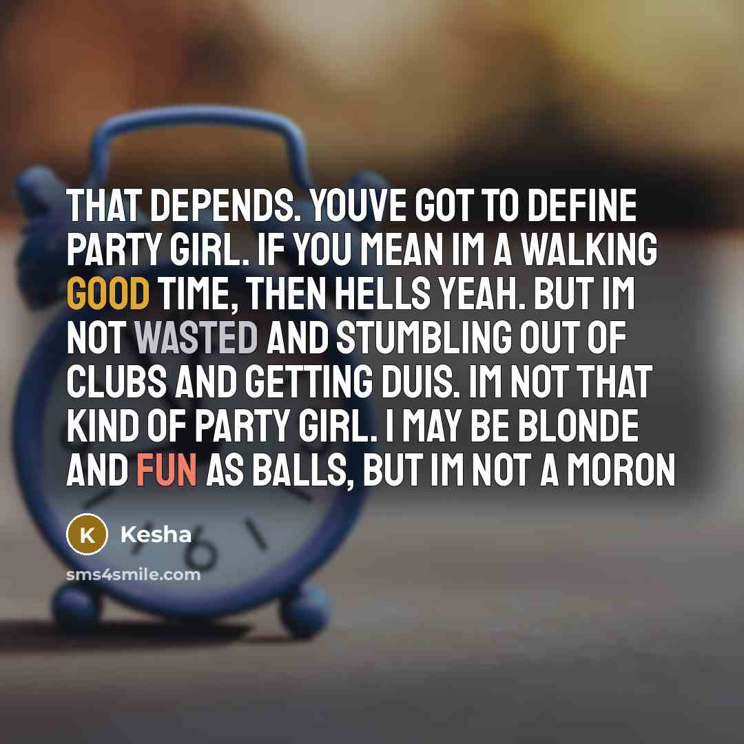 “That depends. Youve got to define party girl. If you mean Im a walking good time, then hells yeah. But Im not wasted and stumbling out of clubs and getting DUIs. Im not that kind of party girl. I may be blonde and fun as balls, but Im not a moron” quote by Kesha