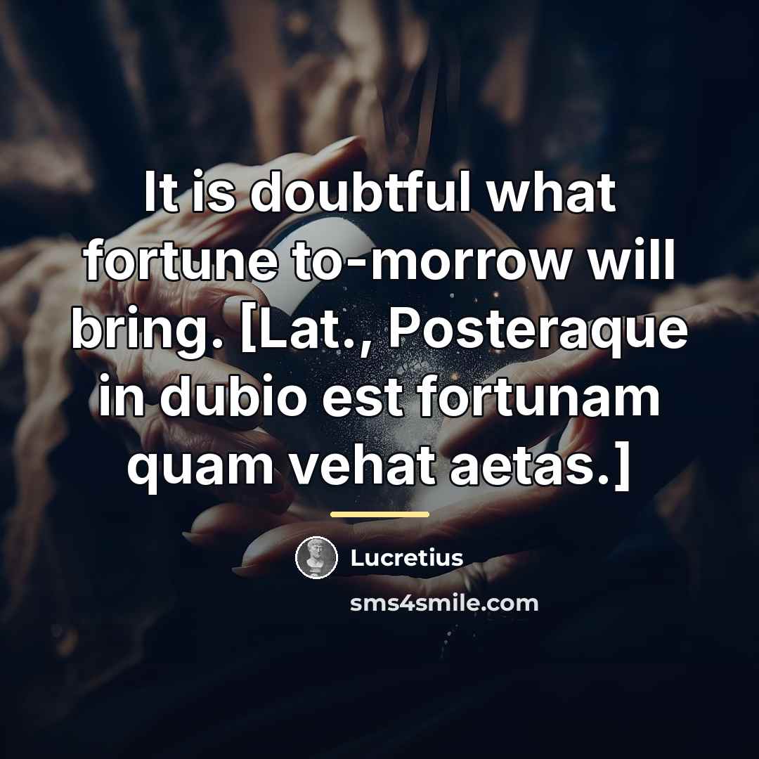 “It is doubtful what fortune to-morrow will bring. [Lat., Posteraque…” quote by Lucretius