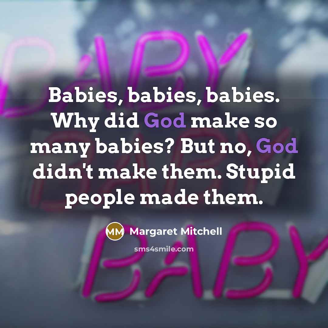 “Babies, babies, babies. Why did God make so many babies? But no, God didn't make them. Stupid people made them.” quote by Margaret Mitchell