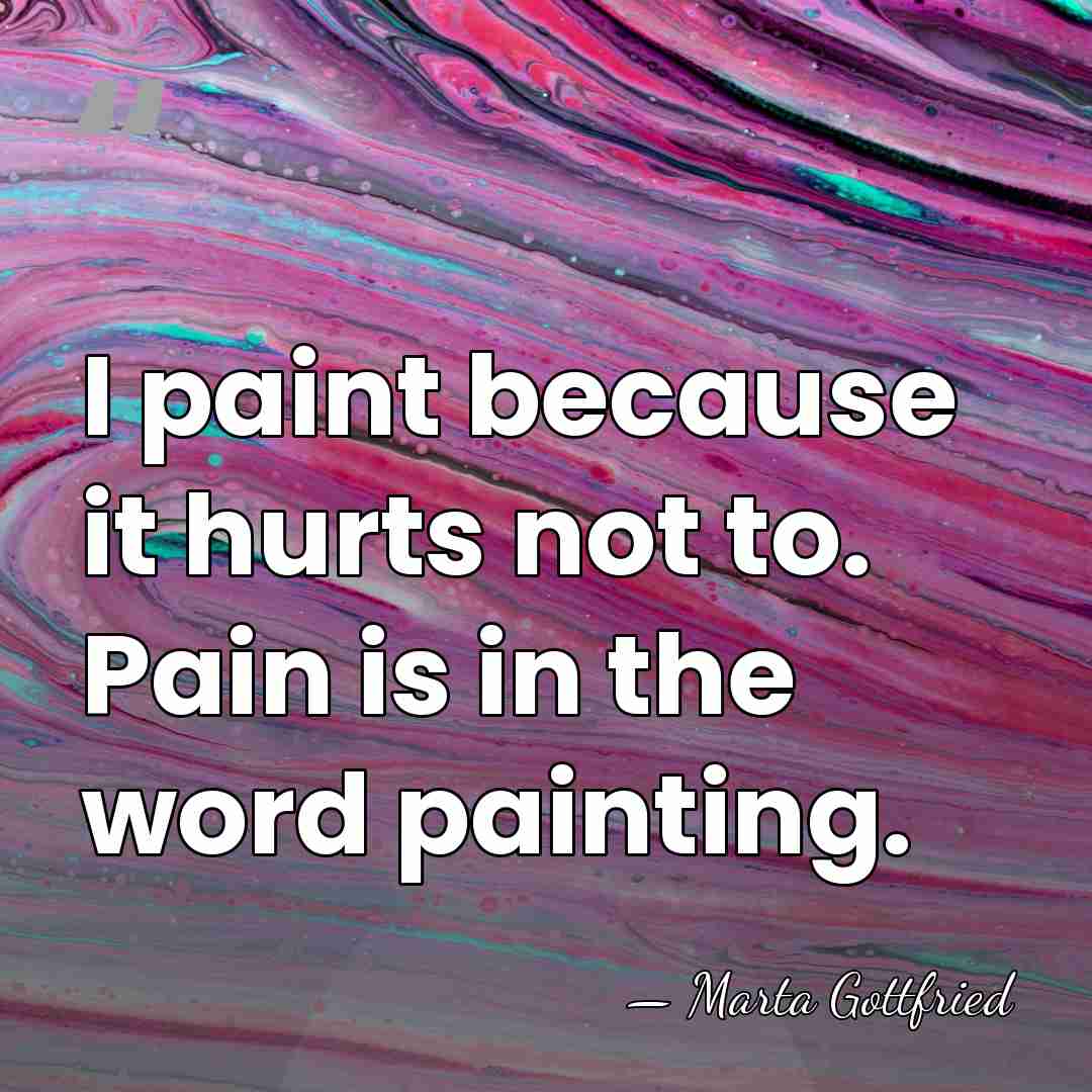 I paint because it hurts not to. Pain is in the word&hellip; - Marta Gottfried