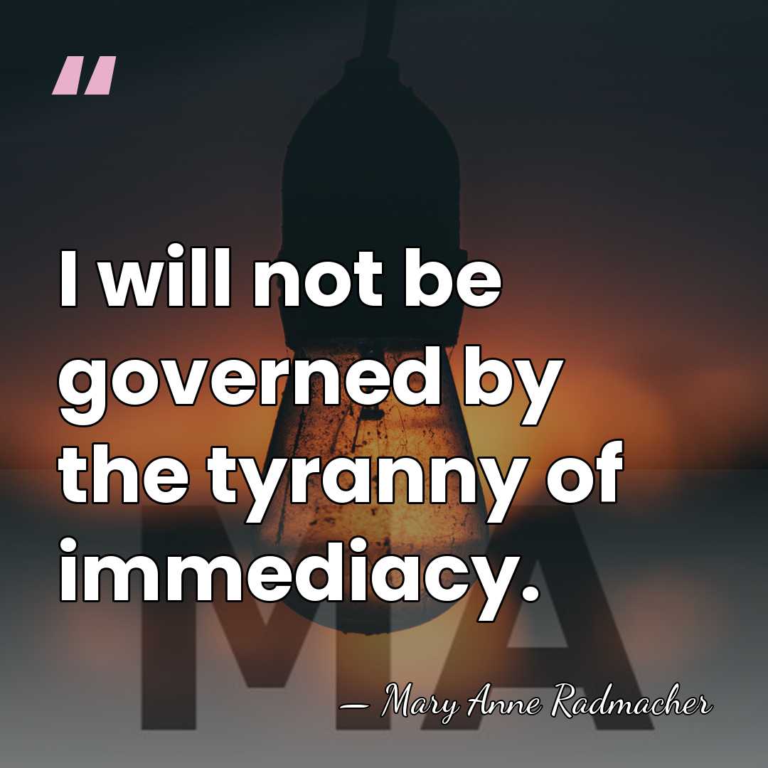 I will not be governed by the tyranny of immediacy. - Mary Anne Radmacher