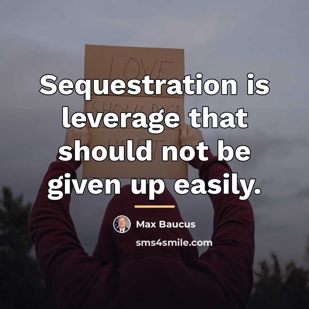 “Sequestration is leverage that should not be given up easily.…” quote by Max Baucus
