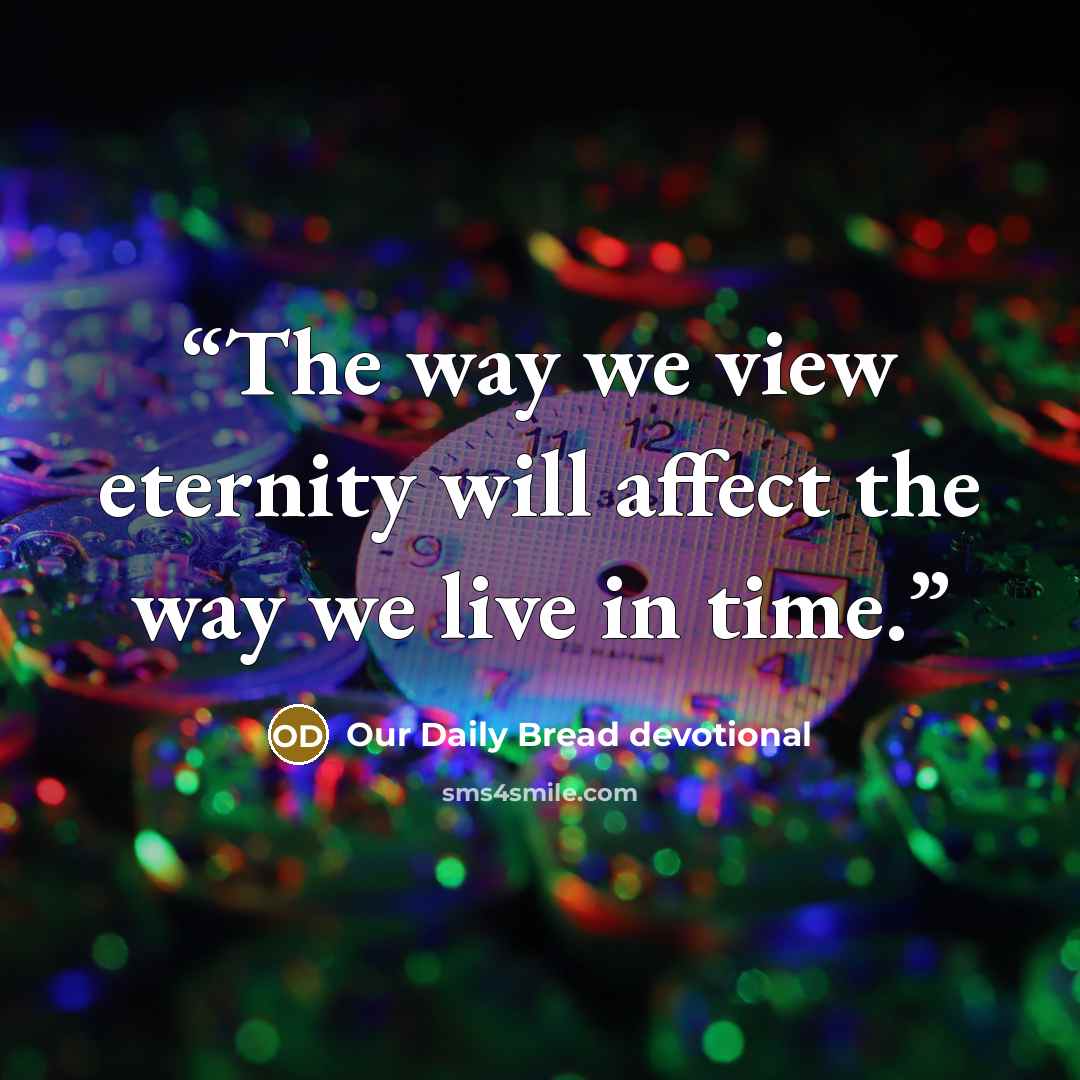 “The way we view eternity will affect the way we live in time.” quote by Our Daily Bread devotional