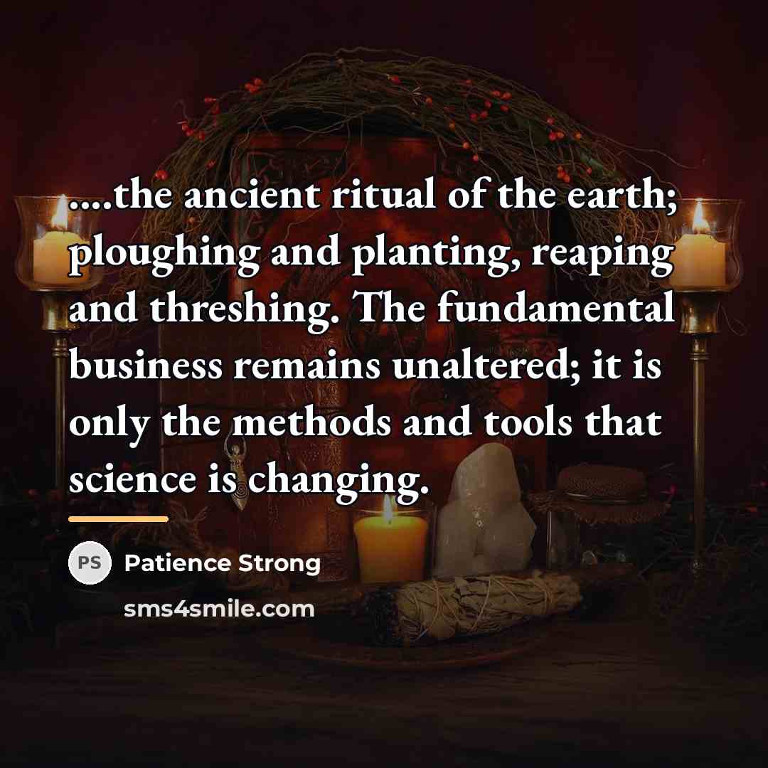 “....the ancient ritual of the earth; ploughing and planting, reaping…” quote by Patience Strong