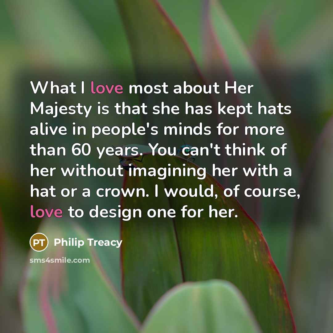 “What I love most about Her Majesty is that she…” quote by Philip Treacy
