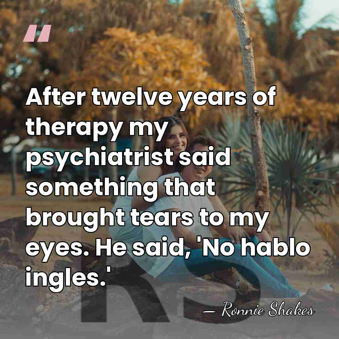 After twelve years of therapy my psychiatrist said something that brought tears&hellip; - Ronnie Shakes
