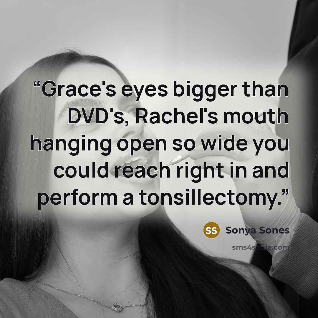 “Grace's eyes bigger than DVD's, Rachel's mouth hanging open so wide you could reach right in and perform a tonsillectomy.” quote by Sonya Sones