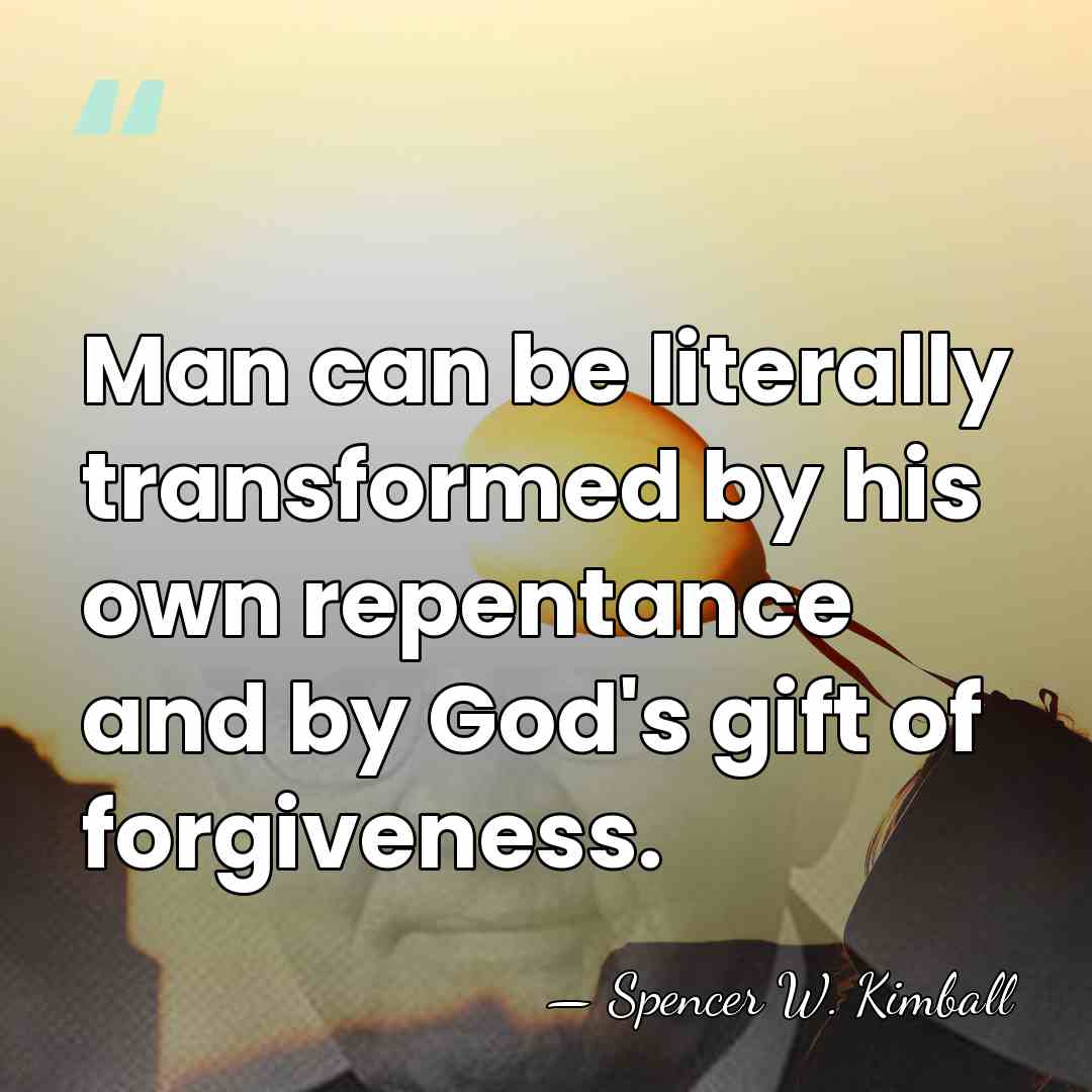 Man can be literally transformed by his own repentance and by God's&hellip; - Spencer W. Kimball