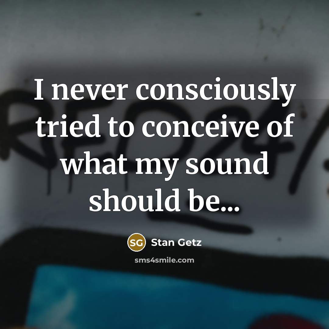 “I never consciously tried to conceive of what my sound…” quote by Stan Getz