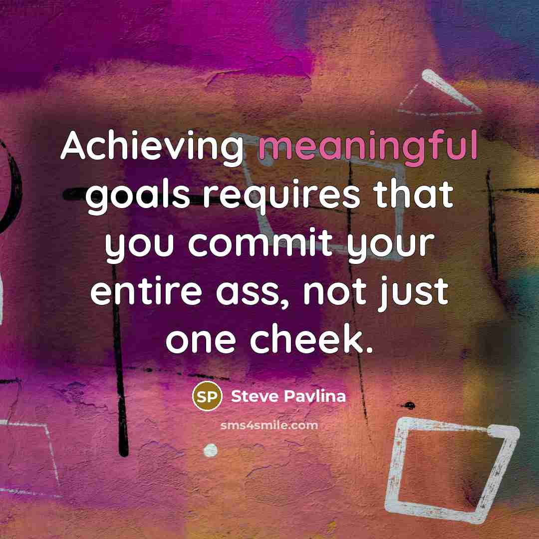 “Achieving meaningful goals requires that you commit your entire ass,…” quote by Steve Pavlina