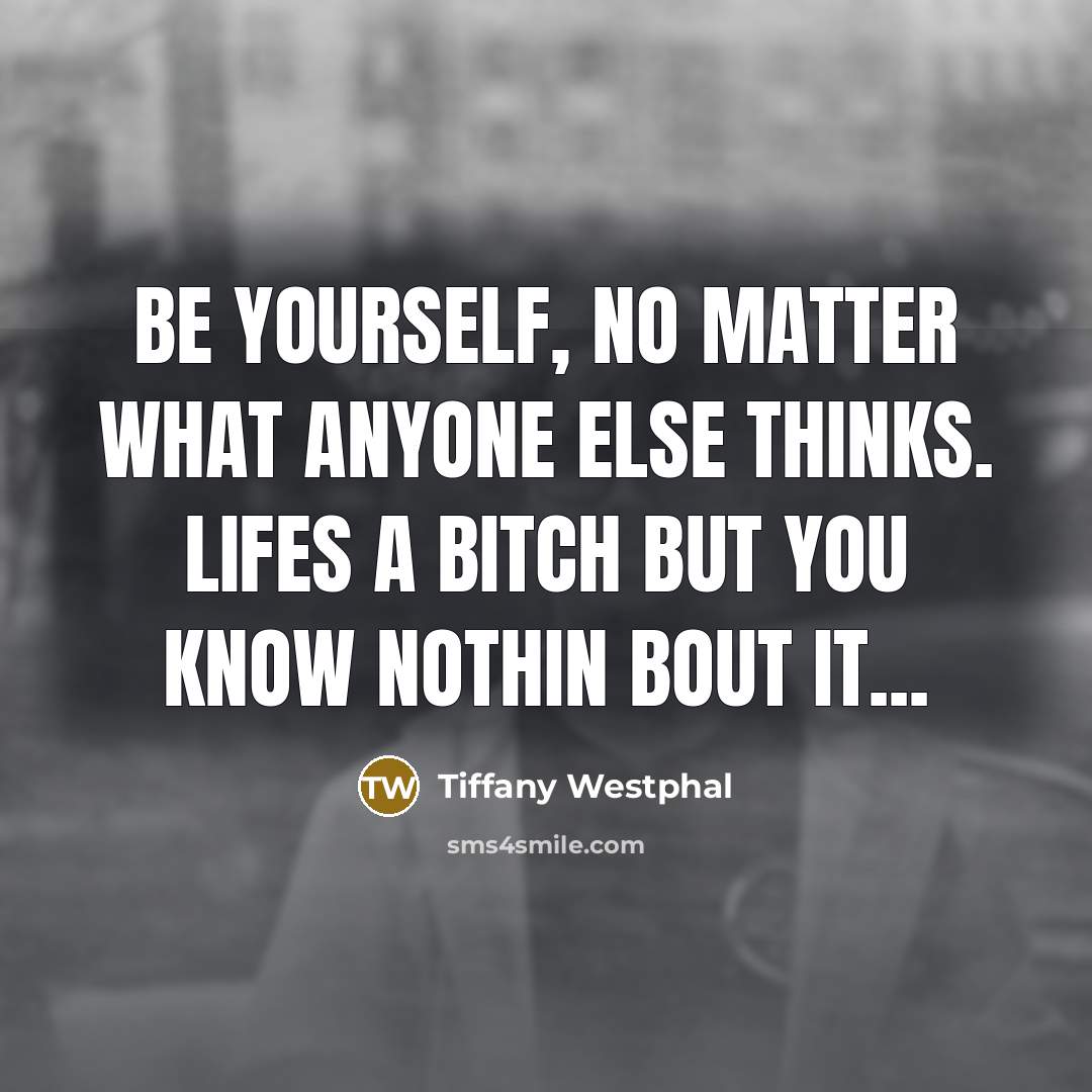 “Be yourself, no matter what anyone else thinks. Lifes a bitch but you know NOTHIN bout it...” quote by Tiffany Westphal